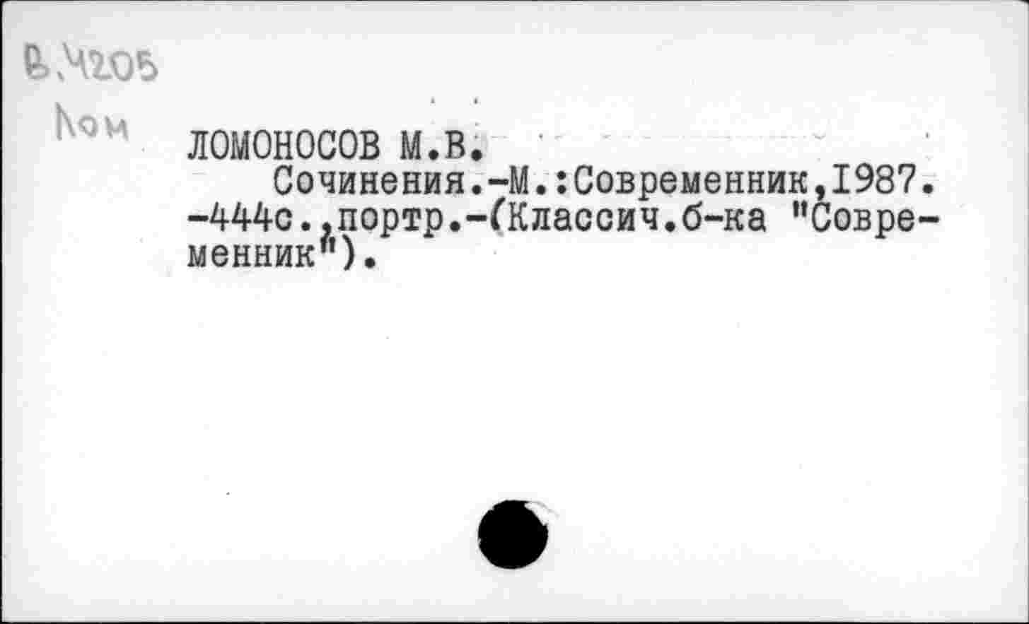 ﻿ЛОМОНОСОВ м.в.
Сочинения.—М.:Современник,1987. -444с..портр.-ГКлассич.б-ка ‘'Современник").